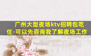 广州大型夜场ktv招聘包吃住-可以先咨询我了解夜场工作